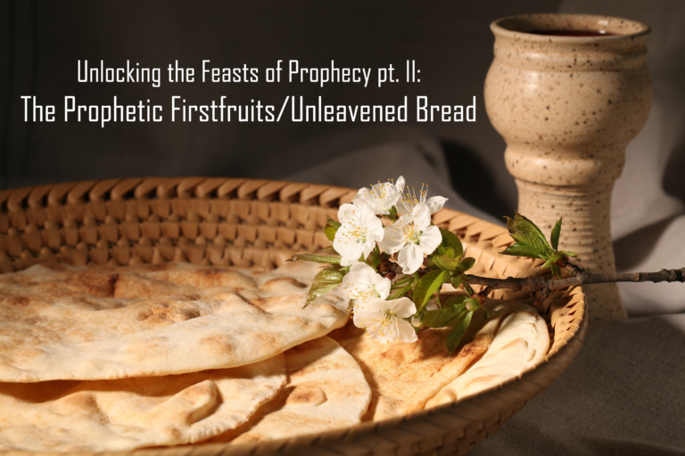 Unlocking the Feasts of Prophecy pt. II- The Prophetic Unleavened Bread/Firstfruits